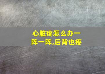 心脏疼怎么办一阵一阵,后背也疼