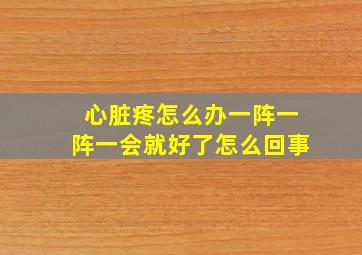 心脏疼怎么办一阵一阵一会就好了怎么回事