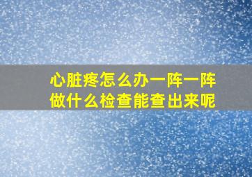 心脏疼怎么办一阵一阵做什么检查能查出来呢