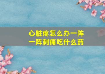 心脏疼怎么办一阵一阵刺痛吃什么药