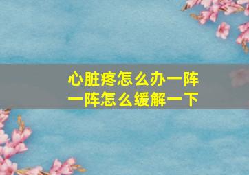 心脏疼怎么办一阵一阵怎么缓解一下