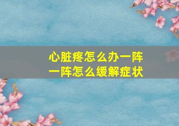 心脏疼怎么办一阵一阵怎么缓解症状