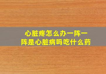 心脏疼怎么办一阵一阵是心脏病吗吃什么药