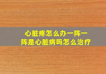 心脏疼怎么办一阵一阵是心脏病吗怎么治疗