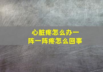 心脏疼怎么办一阵一阵疼怎么回事