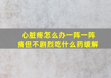 心脏疼怎么办一阵一阵痛但不剧烈吃什么药缓解