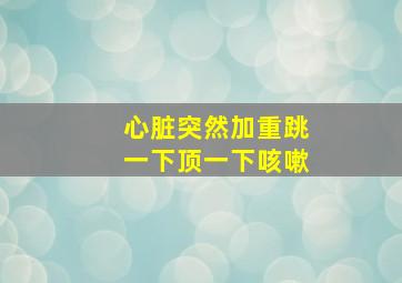 心脏突然加重跳一下顶一下咳嗽