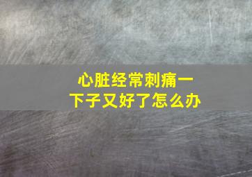 心脏经常刺痛一下子又好了怎么办