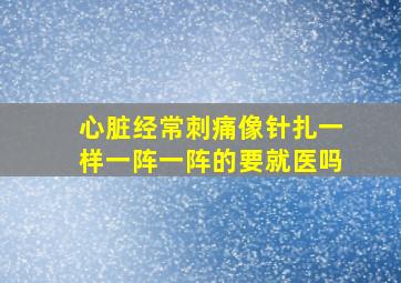 心脏经常刺痛像针扎一样一阵一阵的要就医吗