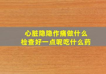 心脏隐隐作痛做什么检查好一点呢吃什么药