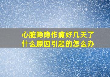 心脏隐隐作痛好几天了什么原因引起的怎么办