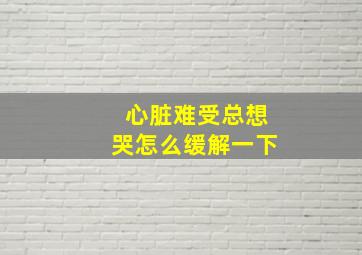 心脏难受总想哭怎么缓解一下