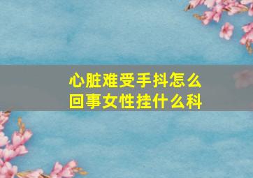 心脏难受手抖怎么回事女性挂什么科