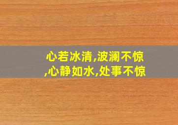 心若冰清,波澜不惊,心静如水,处事不惊