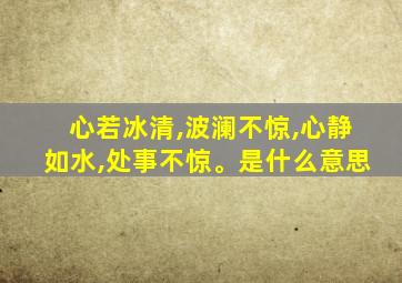 心若冰清,波澜不惊,心静如水,处事不惊。是什么意思