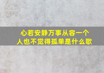 心若安静万事从容一个人也不觉得孤单是什么歌