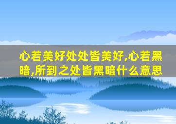 心若美好处处皆美好,心若黑暗,所到之处皆黑暗什么意思