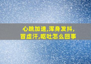 心跳加速,浑身发抖,冒虚汗,呕吐怎么回事