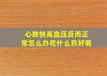 心跳快高血压反而正常怎么办吃什么药好呢