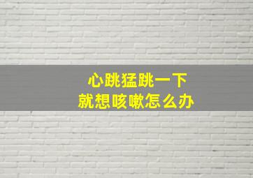 心跳猛跳一下就想咳嗽怎么办