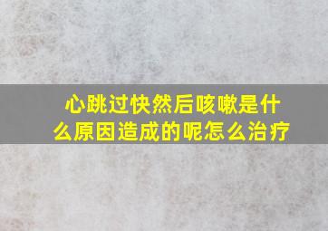 心跳过快然后咳嗽是什么原因造成的呢怎么治疗