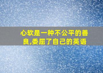 心软是一种不公平的善良,委屈了自己的英语