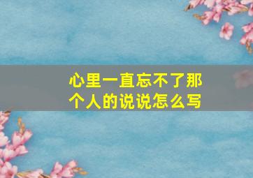 心里一直忘不了那个人的说说怎么写