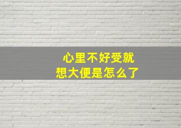 心里不好受就想大便是怎么了