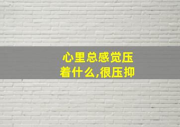 心里总感觉压着什么,很压抑