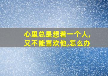 心里总是想着一个人,又不能喜欢他,怎么办