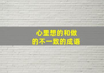 心里想的和做的不一致的成语