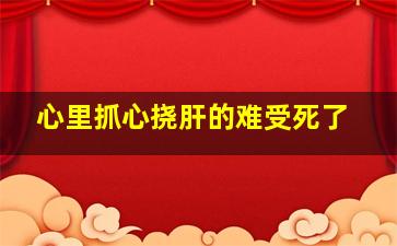 心里抓心挠肝的难受死了