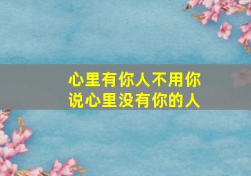 心里有你人不用你说心里没有你的人