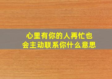 心里有你的人再忙也会主动联系你什么意思