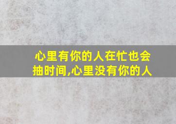 心里有你的人在忙也会抽时间,心里没有你的人