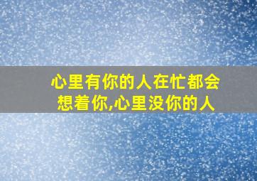 心里有你的人在忙都会想着你,心里没你的人