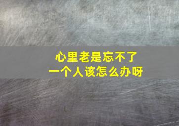 心里老是忘不了一个人该怎么办呀