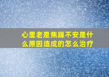 心里老是焦躁不安是什么原因造成的怎么治疗