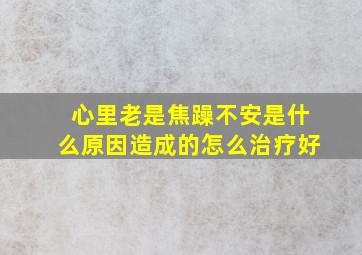 心里老是焦躁不安是什么原因造成的怎么治疗好