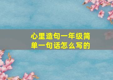 心里造句一年级简单一句话怎么写的