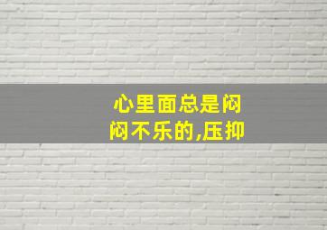 心里面总是闷闷不乐的,压抑