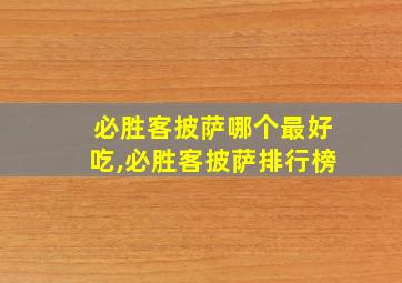 必胜客披萨哪个最好吃,必胜客披萨排行榜