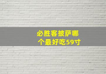 必胜客披萨哪个最好吃59寸