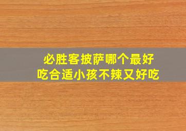 必胜客披萨哪个最好吃合适小孩不辣又好吃