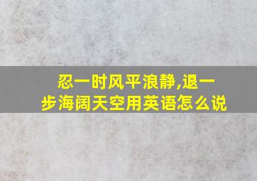 忍一时风平浪静,退一步海阔天空用英语怎么说