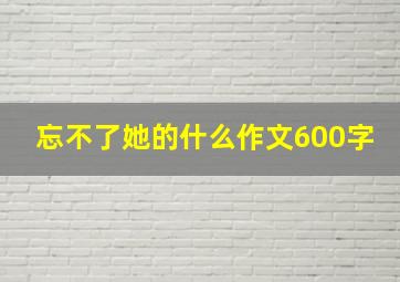 忘不了她的什么作文600字