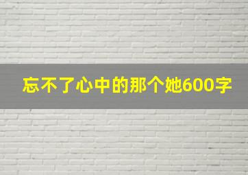 忘不了心中的那个她600字