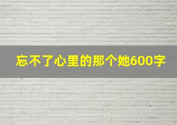 忘不了心里的那个她600字