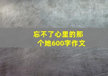 忘不了心里的那个她600字作文