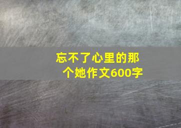 忘不了心里的那个她作文600字